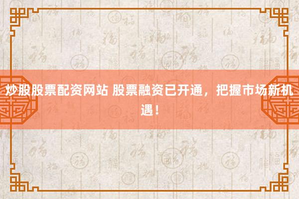 炒股股票配资网站 股票融资已开通，把握市场新机遇！