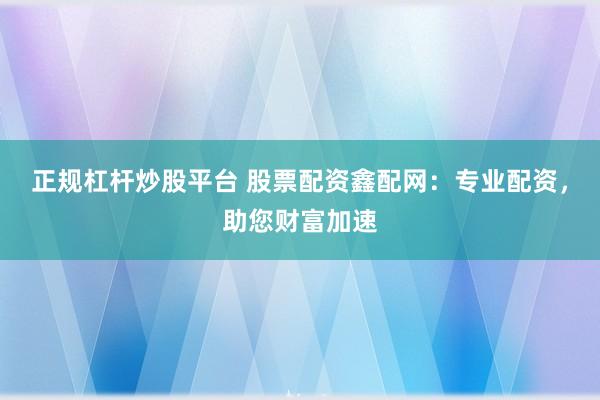 正规杠杆炒股平台 股票配资鑫配网：专业配资，助您财富加速