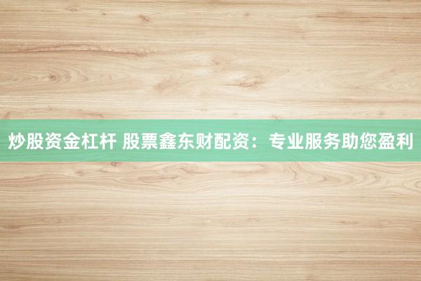 炒股资金杠杆 股票鑫东财配资：专业服务助您盈利