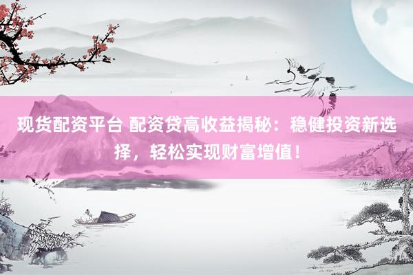 现货配资平台 配资贷高收益揭秘：稳健投资新选择，轻松实现财富增值！