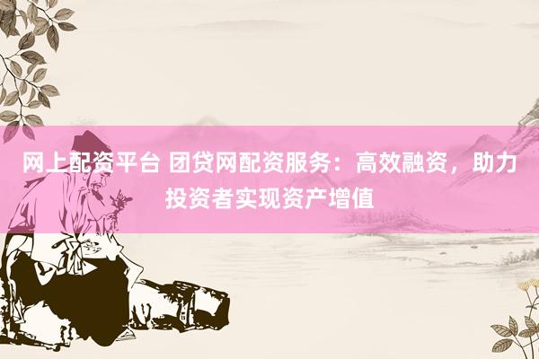 网上配资平台 团贷网配资服务：高效融资，助力投资者实现资产增值