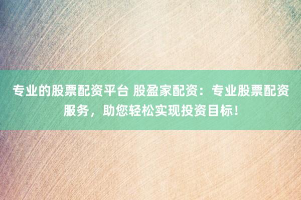 专业的股票配资平台 股盈家配资：专业股票配资服务，助您轻松实现投资目标！
