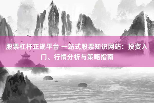 股票杠杆正规平台 一站式股票知识网站：投资入门、行情分析与策略指南