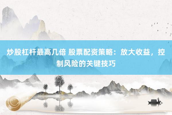 炒股杠杆最高几倍 股票配资策略：放大收益，控制风险的关键技巧