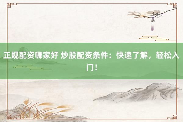 正规配资哪家好 炒股配资条件：快速了解，轻松入门！