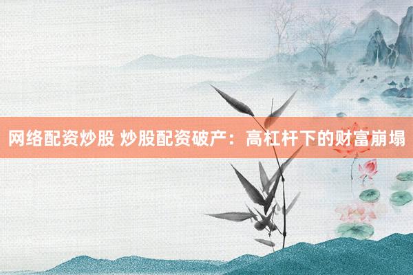网络配资炒股 炒股配资破产：高杠杆下的财富崩塌