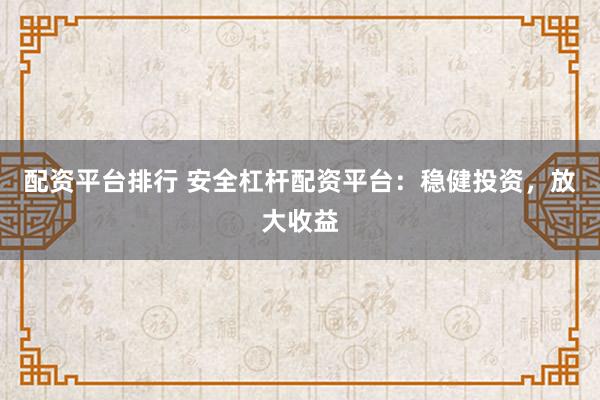 配资平台排行 安全杠杆配资平台：稳健投资，放大收益