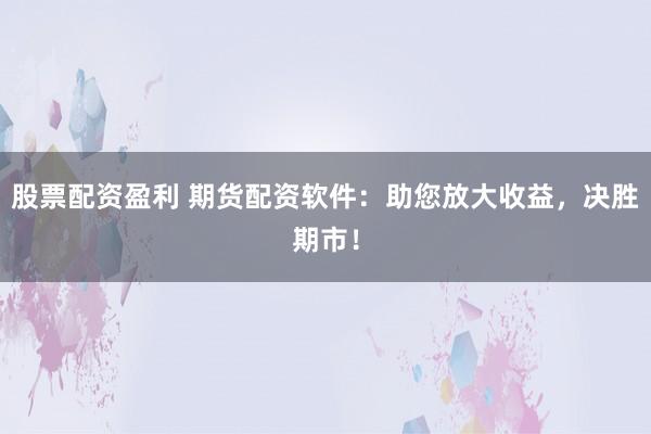 股票配资盈利 期货配资软件：助您放大收益，决胜期市！