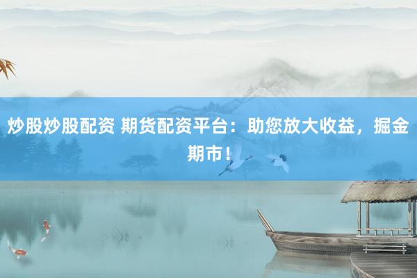 炒股炒股配资 期货配资平台：助您放大收益，掘金期市！