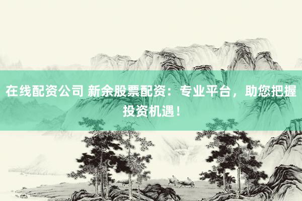 在线配资公司 新余股票配资：专业平台，助您把握投资机遇！