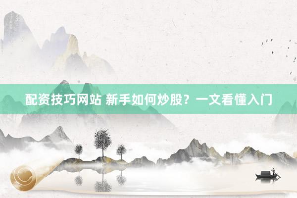 配资技巧网站 新手如何炒股?一文看懂入门