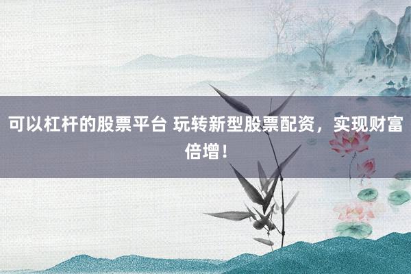 可以杠杆的股票平台 玩转新型股票配资，实现财富倍增！