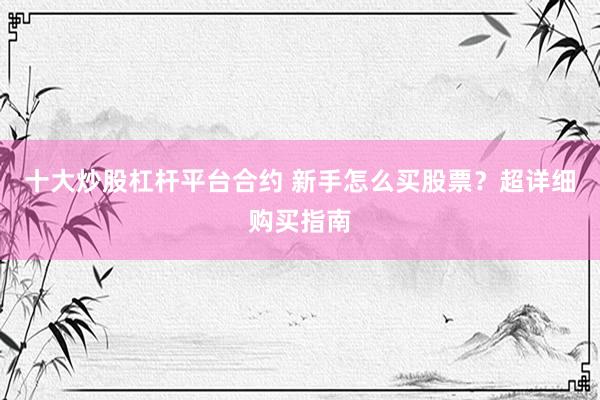 十大炒股杠杆平台合约 新手怎么买股票？超详细购买指南