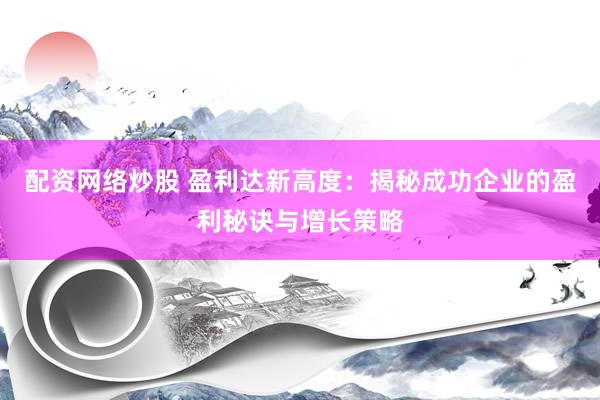 配资网络炒股 盈利达新高度：揭秘成功企业的盈利秘诀与增长策略