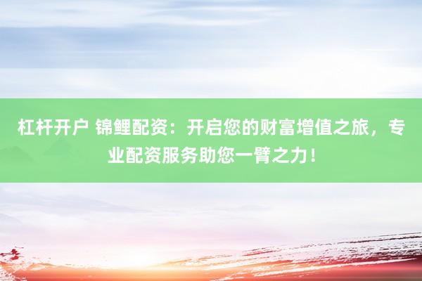 杠杆开户 锦鲤配资：开启您的财富增值之旅，专业配资服务助您一臂之力！