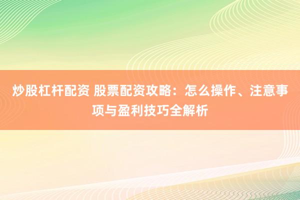 炒股杠杆配资 股票配资攻略：怎么操作、注意事项与盈利技巧全解析