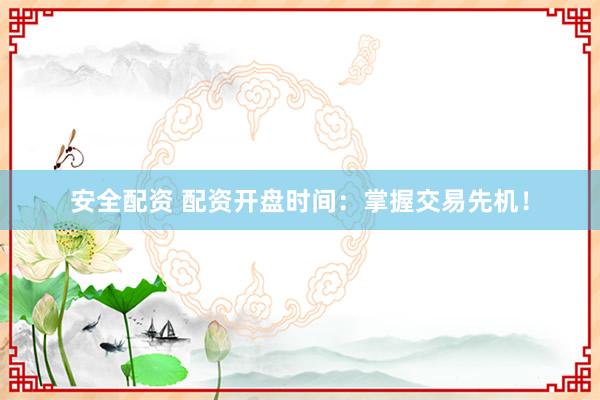安全配资 配资开盘时间：掌握交易先机！