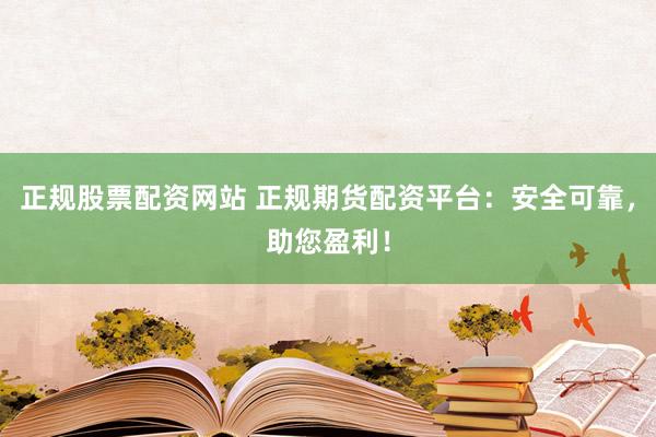正规股票配资网站 正规期货配资平台：安全可靠，助您盈利！