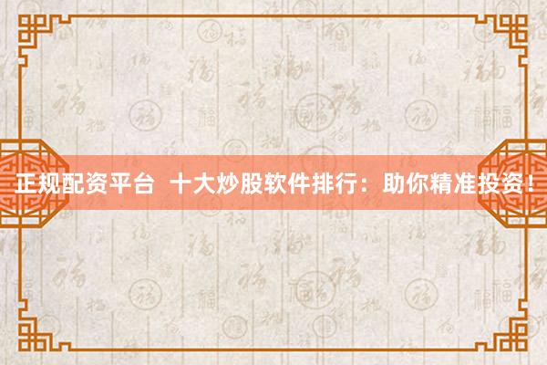 正规配资平台  十大炒股软件排行：助你精准投资！