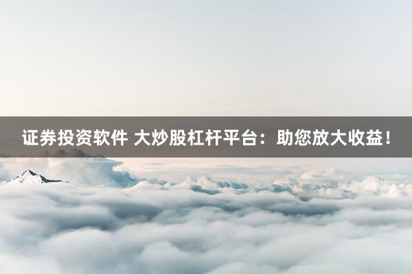 证券投资软件 大炒股杠杆平台:助您放大收益!