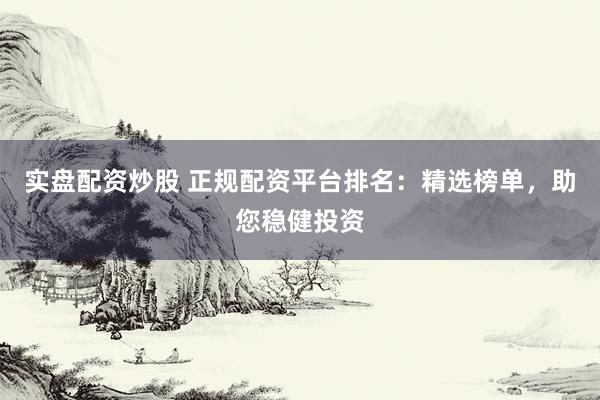 实盘配资炒股 正规配资平台排名：精选榜单，助您稳健投资