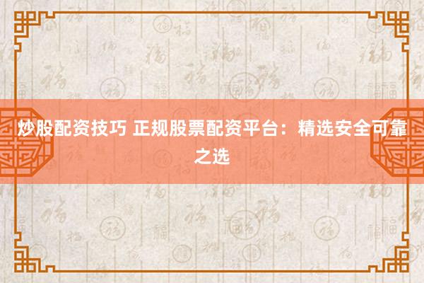 炒股配资技巧 正规股票配资平台：精选安全可靠之选