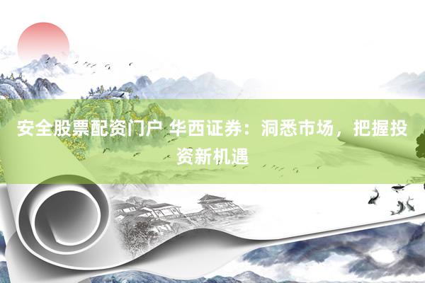 安全股票配资门户 华西证券：洞悉市场，把握投资新机遇