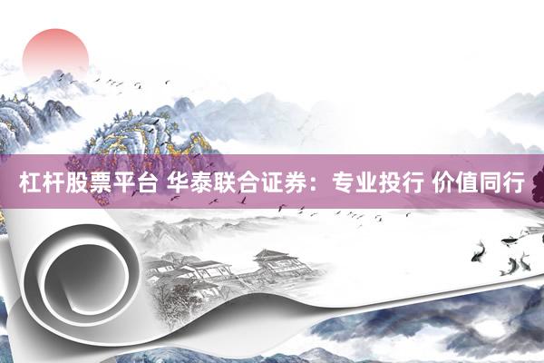 杠杆股票平台 华泰联合证券：专业投行 价值同行