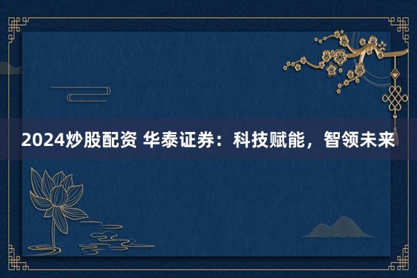 2024炒股配资 华泰证券：科技赋能，智领未来