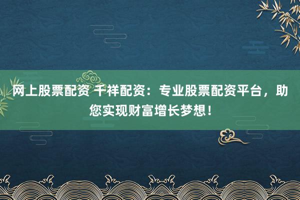 网上股票配资 千祥配资：专业股票配资平台，助您实现财富增长梦想！
