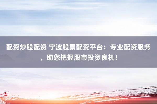 配资炒股配资 宁波股票配资平台：专业配资服务，助您把握股市投资良机！