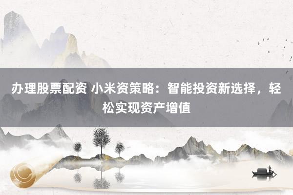 办理股票配资 小米资策略：智能投资新选择，轻松实现资产增值