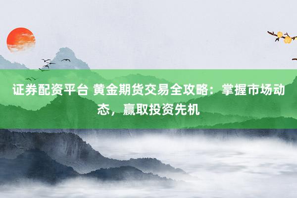证券配资平台 黄金期货交易全攻略：掌握市场动态，赢取投资先机