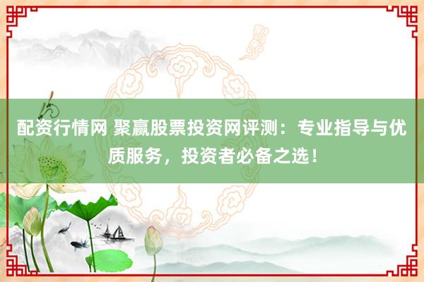 配资行情网 聚赢股票投资网评测：专业指导与优质服务，投资者必备之选！