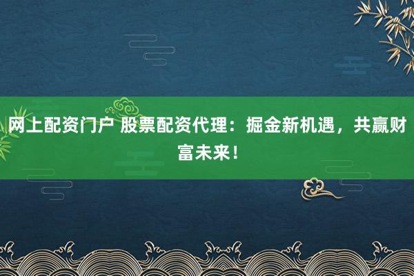 网上配资门户 股票配资代理：掘金新机遇，共赢财富未来！