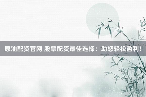 原油配资官网 股票配资最佳选择：助您轻松盈利！