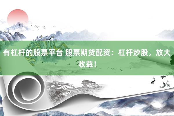 有杠杆的股票平台 股票期货配资：杠杆炒股，放大收益！