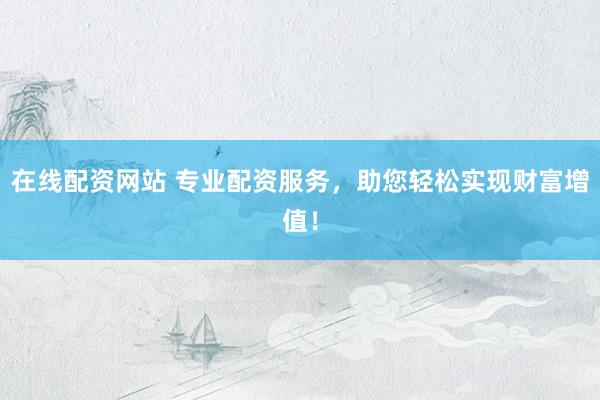 在线配资网站 专业配资服务，助您轻松实现财富增值！
