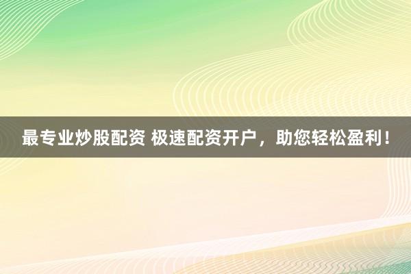 最专业炒股配资 极速配资开户，助您轻松盈利！