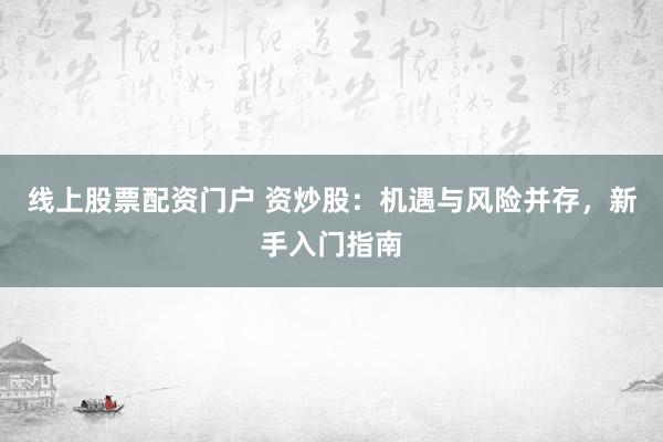 线上股票配资门户 资炒股：机遇与风险并存，新手入门指南