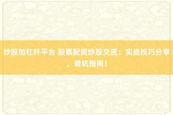炒股加杠杆平台 股票配资炒股交流：实战技巧分享，避坑指南！