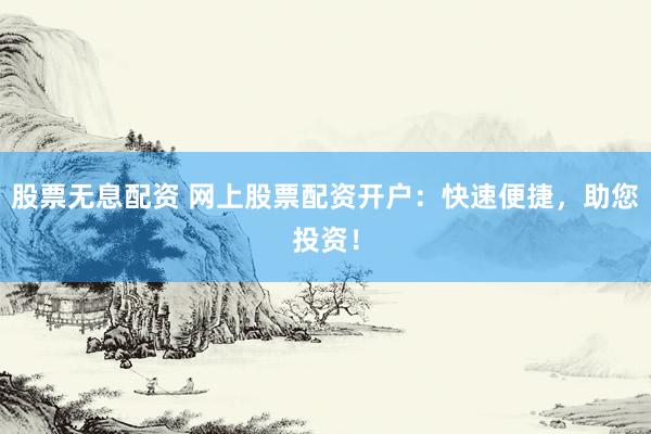 股票无息配资 网上股票配资开户：快速便捷，助您投资！