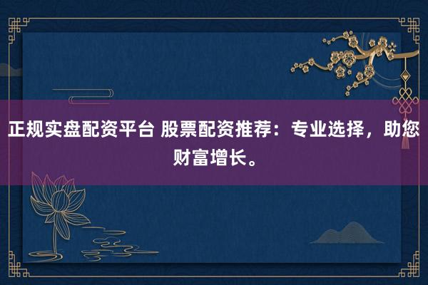 正规实盘配资平台 股票配资推荐：专业选择，助您财富增长。