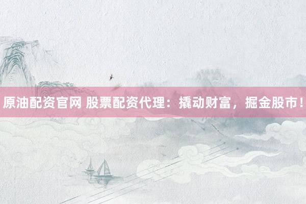 原油配资官网 股票配资代理：撬动财富，掘金股市！
