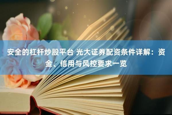 安全的杠杆炒股平台 光大证券配资条件详解：资金、信用与风控要求一览