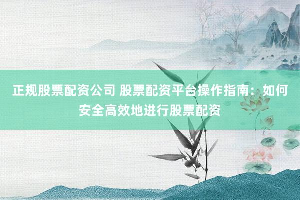 正规股票配资公司 股票配资平台操作指南：如何安全高效地进行股票配资