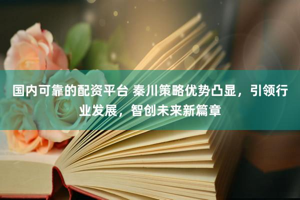 国内可靠的配资平台 秦川策略优势凸显，引领行业发展，智创未来新篇章