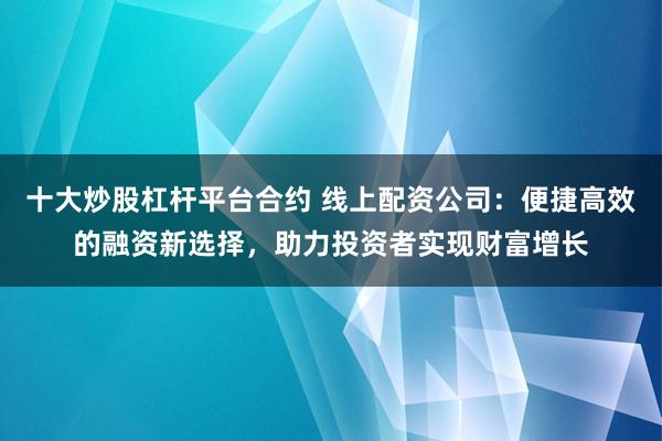 十大炒股杠杆平台合约 线上配资公司：便捷高效的融资新选择，助力投资者实现财富增长