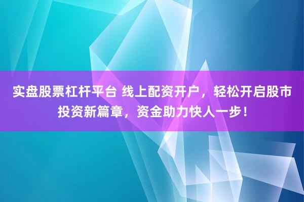 实盘股票杠杆平台 线上配资开户，轻松开启股市投资新篇章，资金助力快人一步！