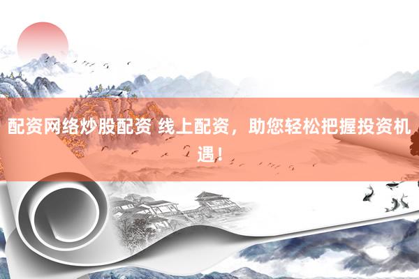 配资网络炒股配资 线上配资，助您轻松把握投资机遇！